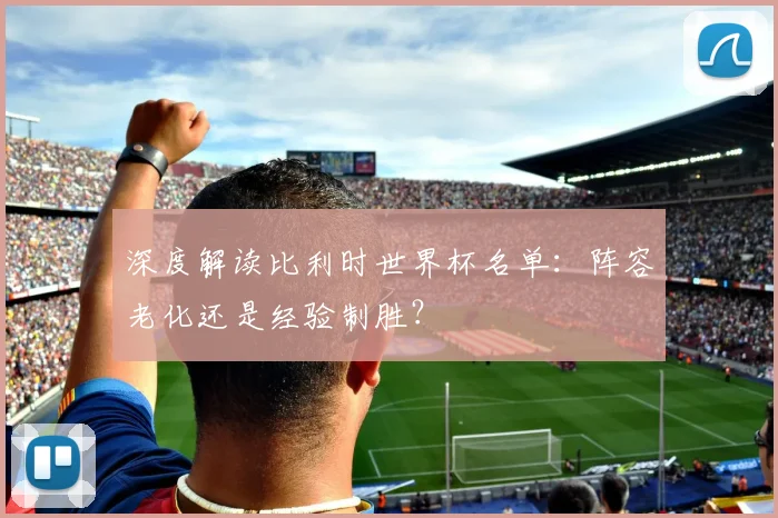深度解读比利时世界杯名单：阵容老化还是经验制胜？