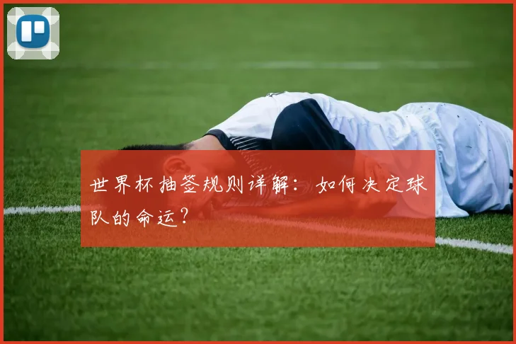 世界杯抽签规则详解：如何决定球队的命运？