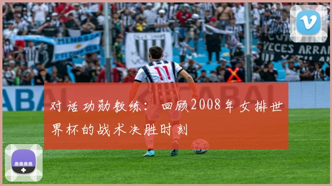 对话功勋教练:回顾2008年女排世界杯的战术决胜时刻