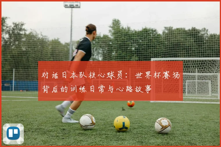 对话日本队核心球员:世界杯赛场背后的训练日常与心路故事