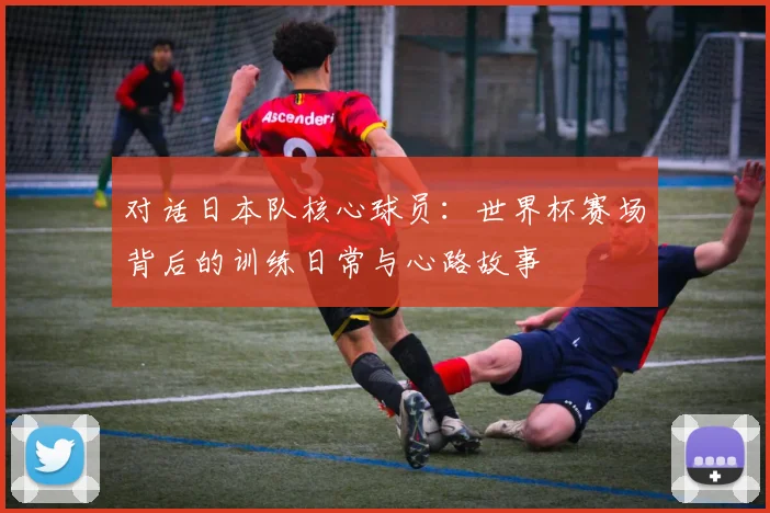 对话日本队核心球员:世界杯赛场背后的训练日常与心路故事