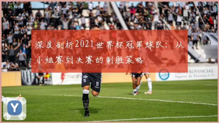 深度剖析2021世界杯冠军球队:从小组赛到决赛的制胜策略