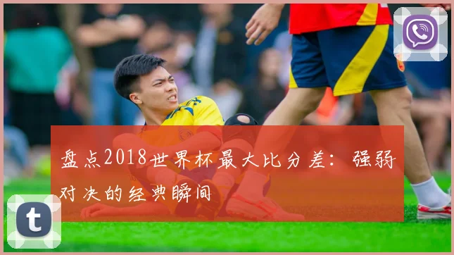 盘点2018世界杯最大比分差:强弱对决的经典瞬间