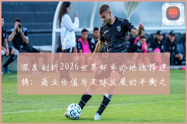 深度剖析2026世界杯举办地选择逻辑:商业价值与足球发展的平衡之道