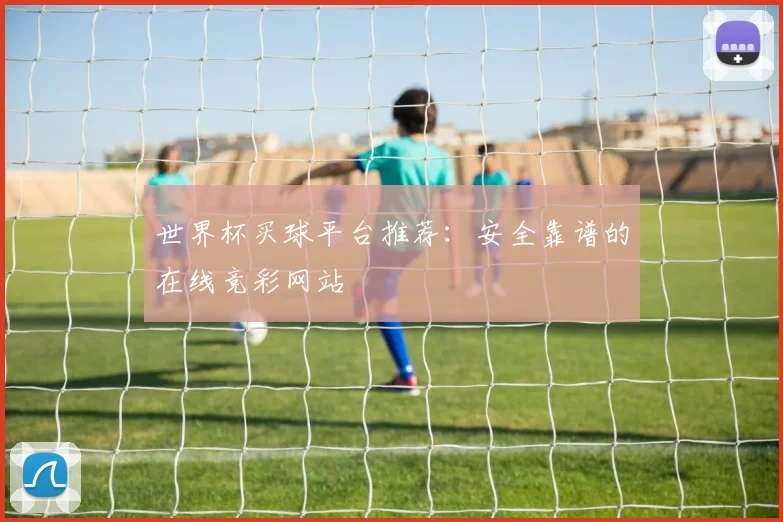 世界杯买球平台推荐:安全靠谱的在线竞彩网站