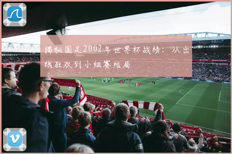 揭秘国足2002年世界杯战绩:从出线狂欢到小组赛结局