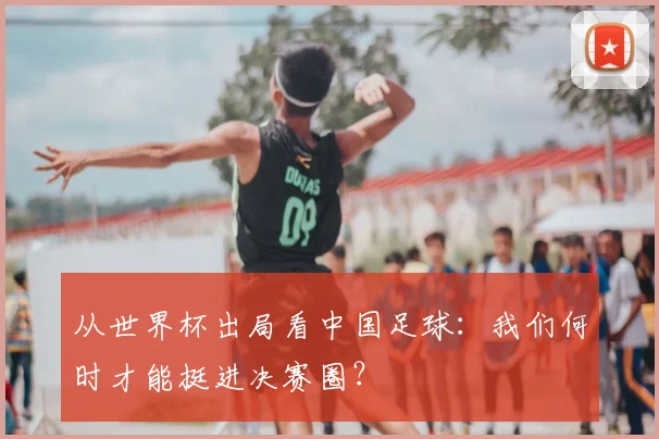 从世界杯出局看中国足球:我们何时才能挺进决赛圈?