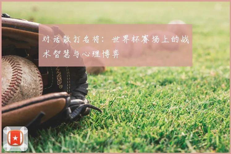 对话散打名将:世界杯赛场上的战术智慧与心理博弈