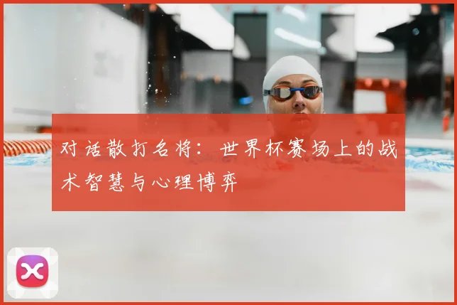 对话散打名将:世界杯赛场上的战术智慧与心理博弈