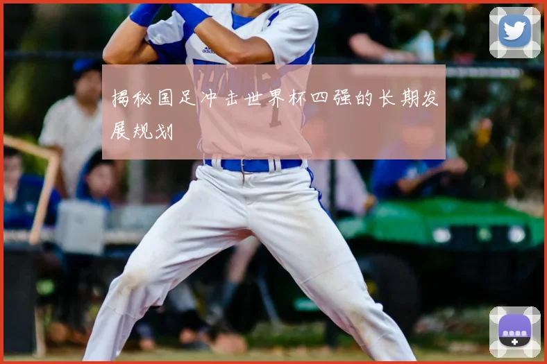 揭秘国足冲击世界杯四强的长期发展规划