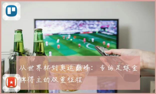 从世界杯到奥运巅峰：专访足球金牌得主的双重征程
