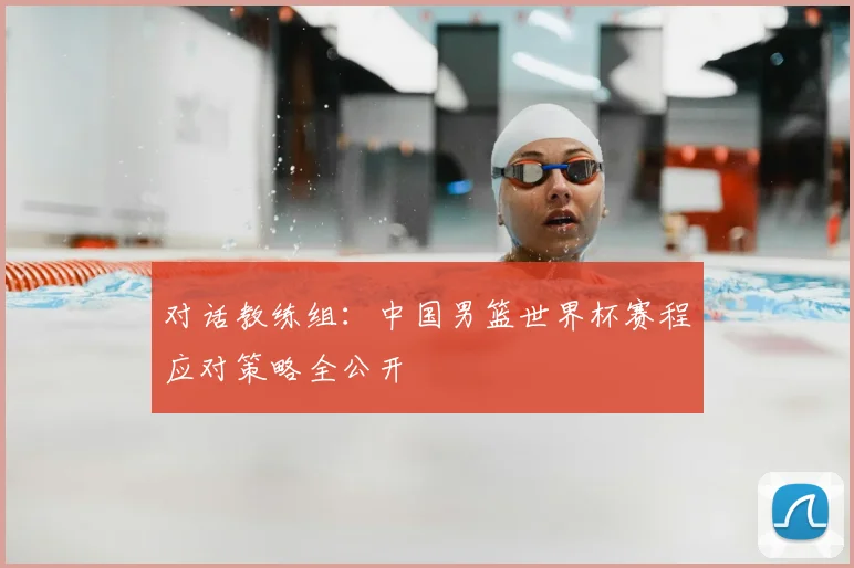 对话教练组:中国男篮世界杯赛程应对策略全公开