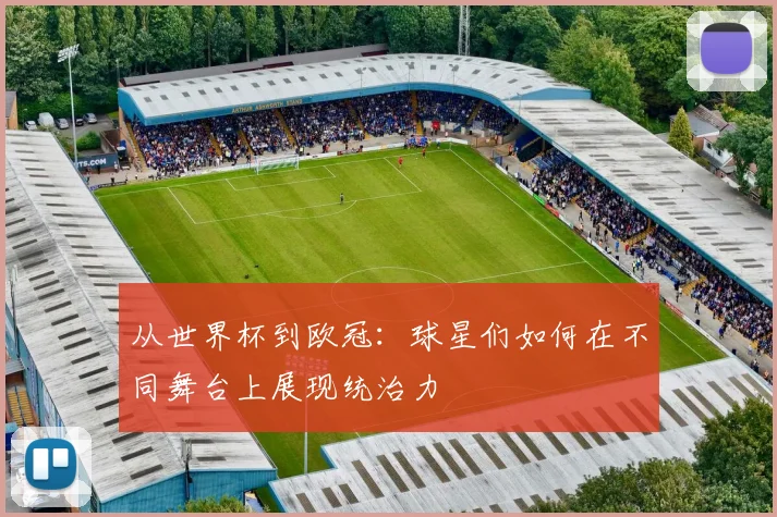 从世界杯到欧冠:球星们如何在不同舞台上展现统治力