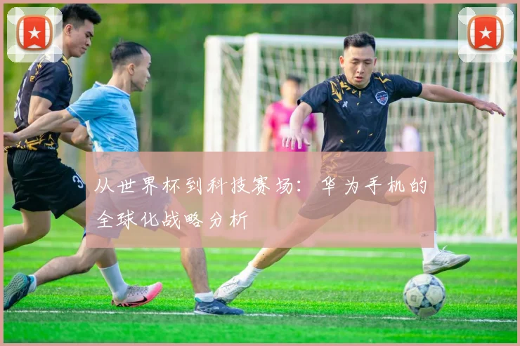 从世界杯到科技赛场:华为手机的全球化战略分析
