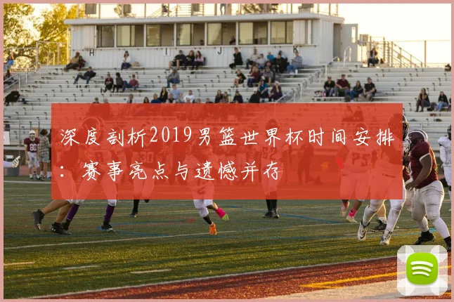 深度剖析2019男篮世界杯时间安排:赛事亮点与遗憾并存