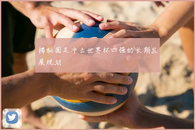 揭秘国足冲击世界杯四强的长期发展规划