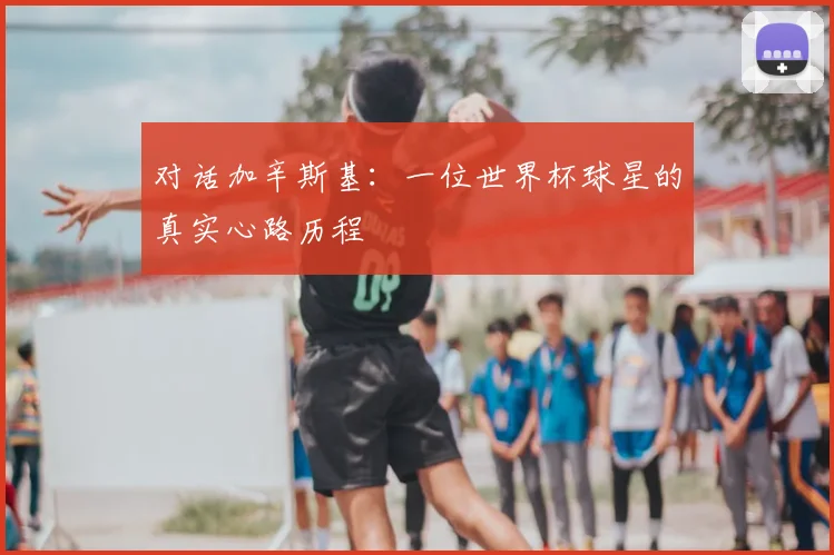 对话加辛斯基:一位世界杯球星的真实心路历程
