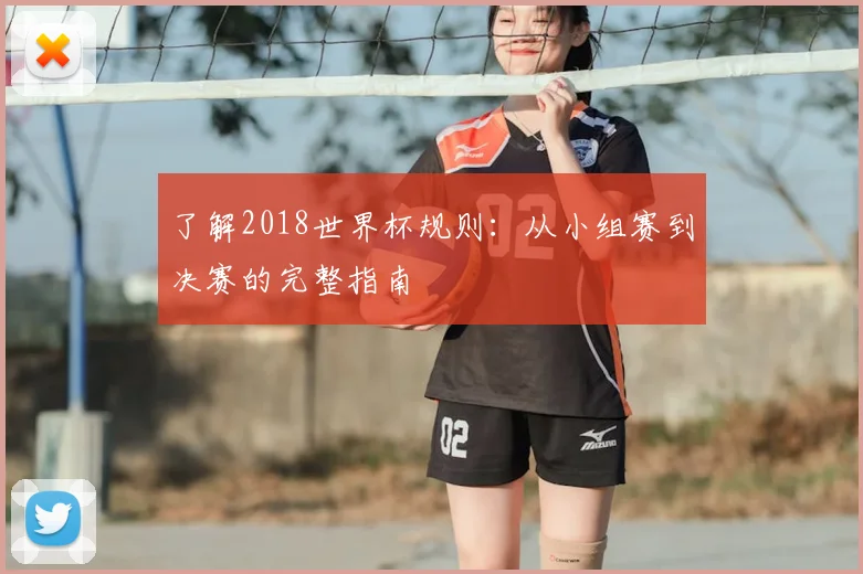 了解2018世界杯规则:从小组赛到决赛的完整指南