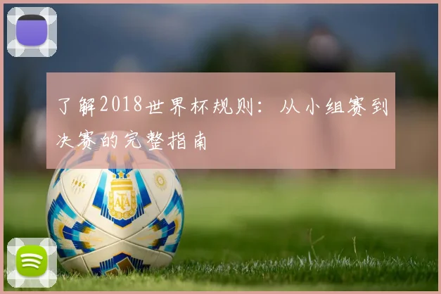 了解2018世界杯规则:从小组赛到决赛的完整指南