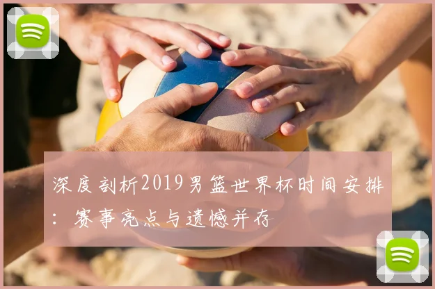 深度剖析2019男篮世界杯时间安排:赛事亮点与遗憾并存