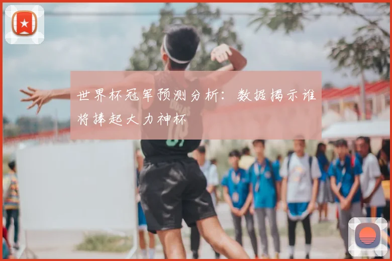 世界杯冠军预测分析:数据揭示谁将捧起大力神杯