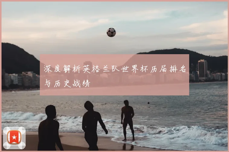 深度解析英格兰队世界杯历届排名与历史战绩