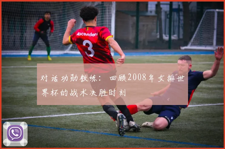 对话功勋教练:回顾2008年女排世界杯的战术决胜时刻