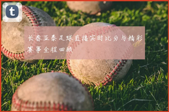 长春亚泰足球直播实时比分与精彩赛事全程回顾