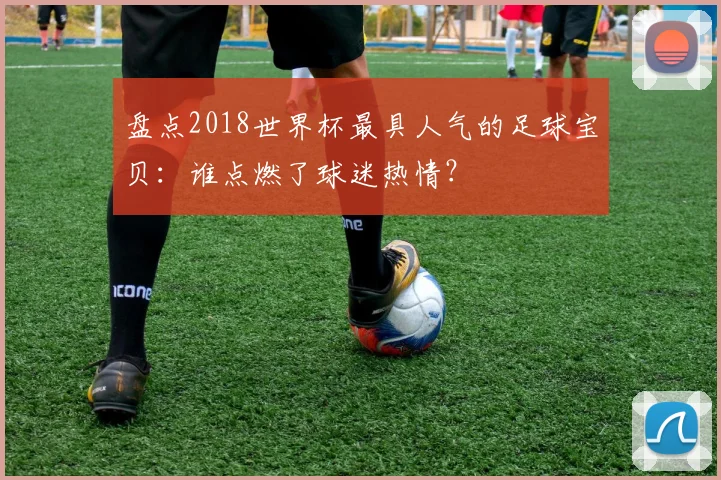 盘点2018世界杯最具人气的足球宝贝:谁点燃了球迷热情?