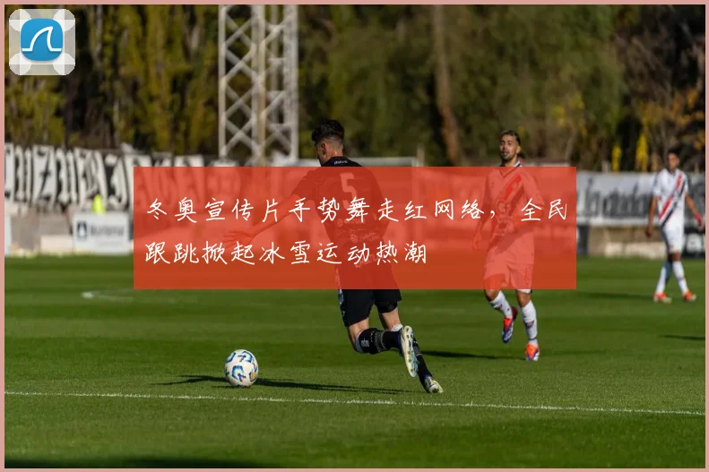 冬奥宣传片手势舞走红网络，全民跟跳掀起冰雪运动热潮