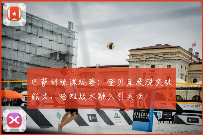 巴萨训练课观察：登贝莱展现突破能力，哈维战术融入引关注