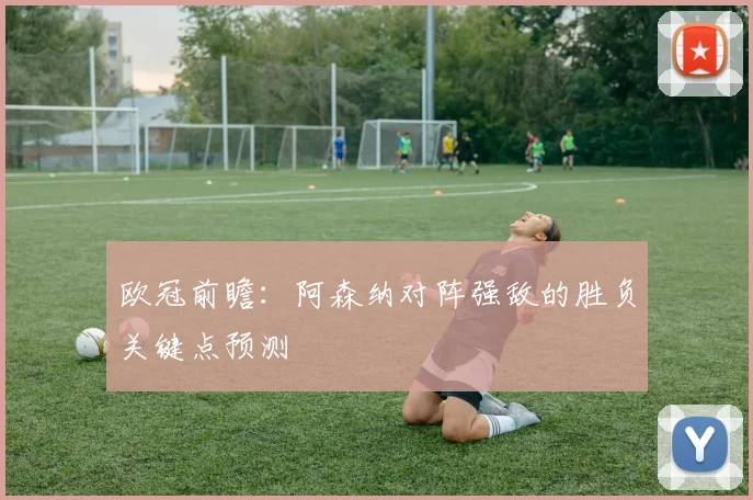 欧冠前瞻：阿森纳对阵强敌的胜负关键点预测