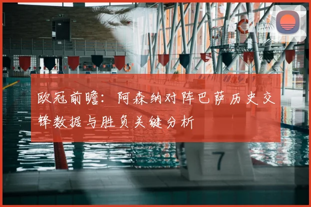欧冠前瞻：阿森纳对阵巴萨历史交锋数据与胜负关键分析