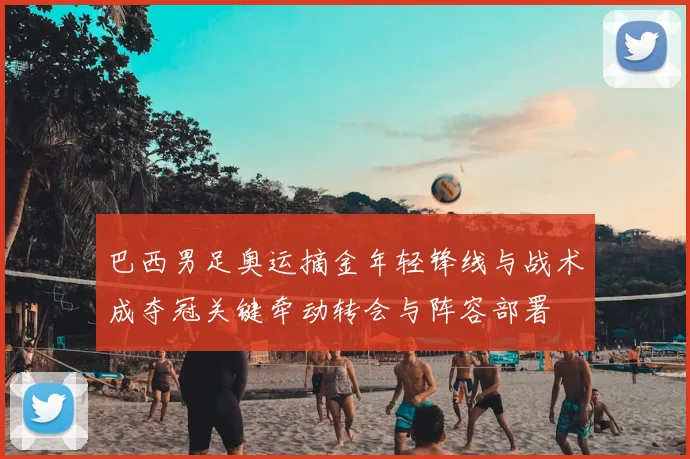 巴西男足奥运摘金年轻锋线与战术成夺冠关键牵动转会与阵容部署