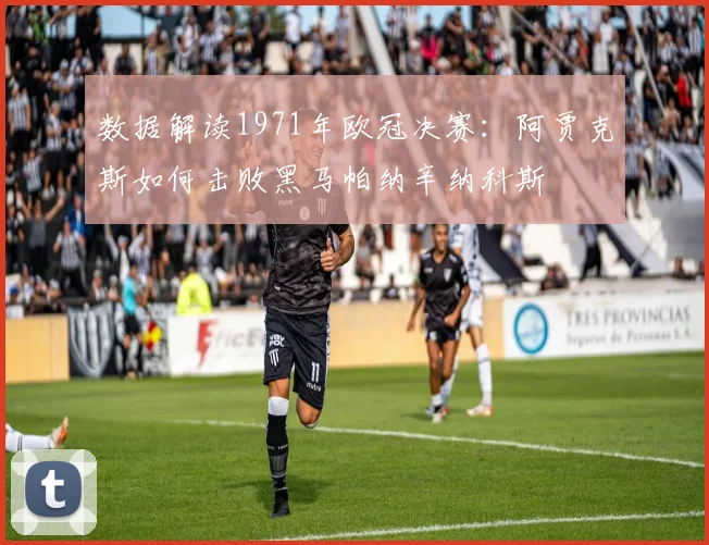 数据解读1971年欧冠决赛：阿贾克斯如何击败黑马帕纳辛纳科斯
