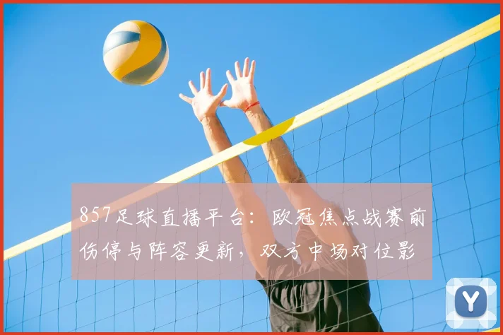 857足球直播平台：欧冠焦点战赛前伤停与阵容更新，双方中场对位影响比赛节奏