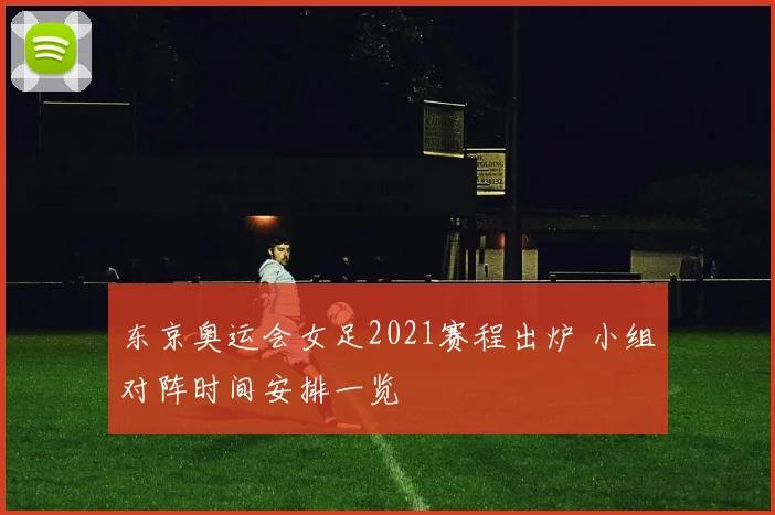 东京奥运会女足2021赛程出炉 小组对阵时间安排一览