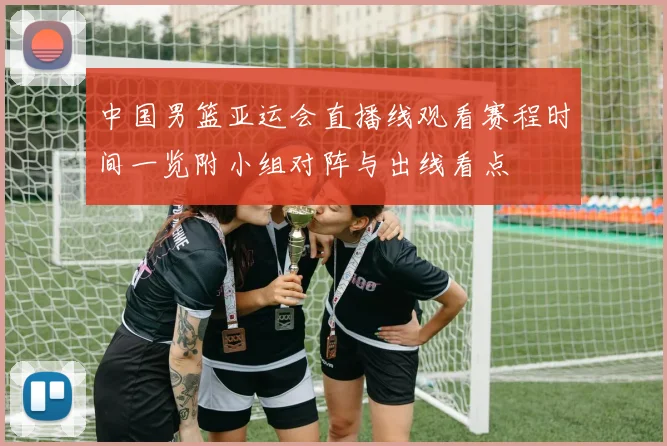 中国男篮亚运会直播线观看赛程时间一览附小组对阵与出线看点