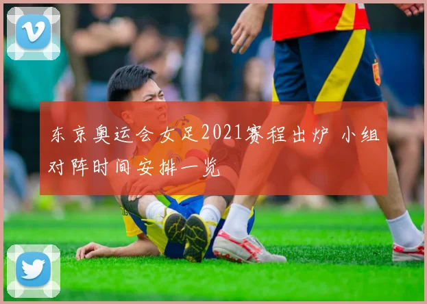 东京奥运会女足2021赛程出炉 小组对阵时间安排一览