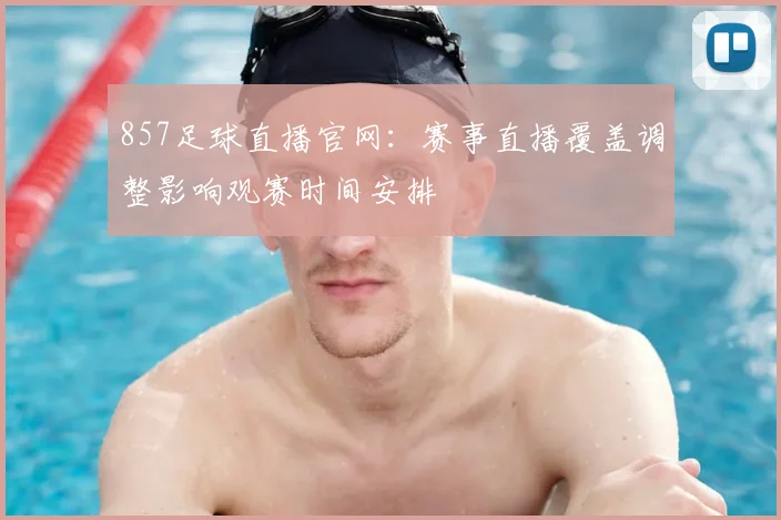 857足球直播官网：赛事直播覆盖调整影响观赛时间安排
