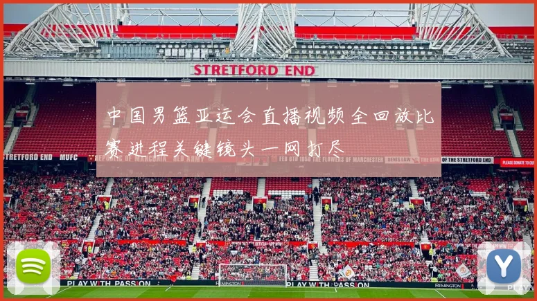中国男篮亚运会直播视频全回放比赛进程关键镜头一网打尽