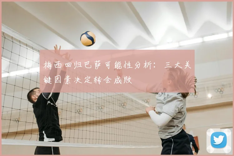 梅西回归巴萨可能性分析：三大关键因素决定转会成败