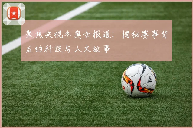 聚焦央视冬奥会报道：揭秘赛事背后的科技与人文故事