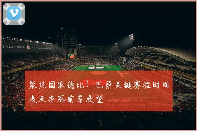 聚焦国家德比！巴萨关键赛程时间表及夺冠前景展望