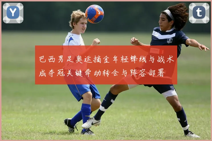 巴西男足奥运摘金年轻锋线与战术成夺冠关键牵动转会与阵容部署