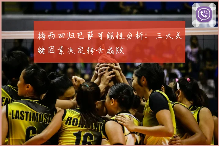 梅西回归巴萨可能性分析：三大关键因素决定转会成败