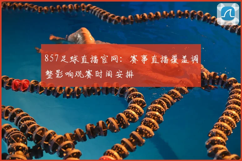 857足球直播官网：赛事直播覆盖调整影响观赛时间安排